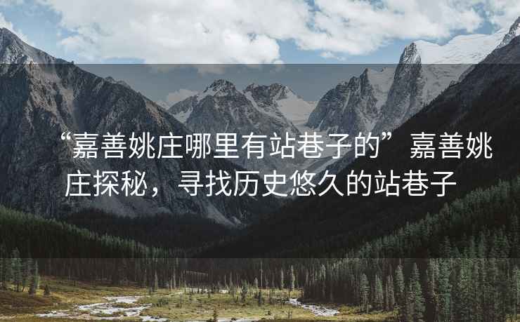 “嘉善姚莊哪里有站巷子的”嘉善姚莊探秘，尋找歷史悠久的站巷子
