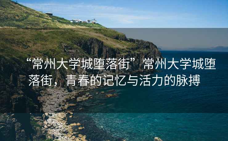 “常州大學(xué)城墮落街”常州大學(xué)城墮落街，青春的記憶與活力的脈搏