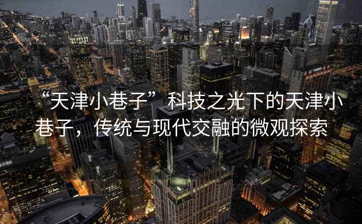 “天津小巷子”科技之光下的天津小巷子，傳統與現代交融的微觀探索