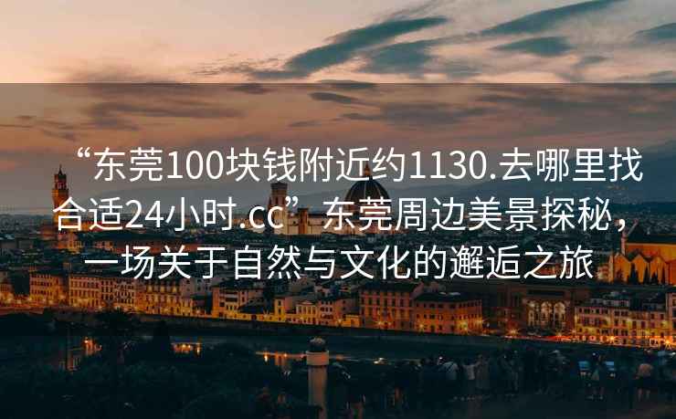 “東莞100塊錢附近約1130.去哪里找合適24小時.cc”東莞周邊美景探秘，一場關于自然與文化的邂逅之旅