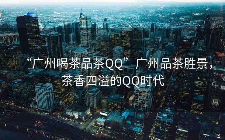 “廣州喝茶品茶QQ”廣州品茶勝景，茶香四溢的QQ時代