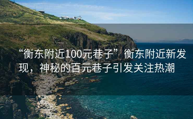 “衡東附近100元巷子”衡東附近新發(fā)現(xiàn)，神秘的百元巷子引發(fā)關(guān)注熱潮