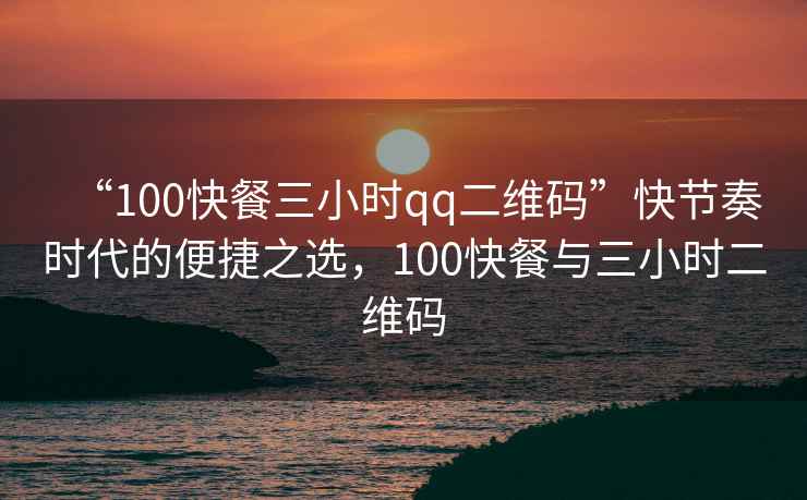 “100快餐三小時qq二維碼”快節奏時代的便捷之選，100快餐與三小時二維碼