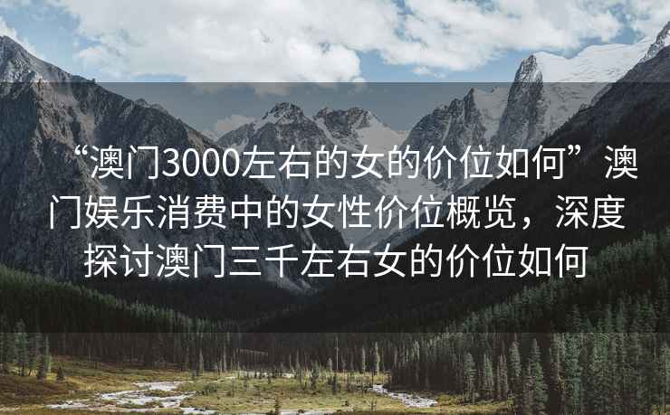 “澳門3000左右的女的價位如何”澳門娛樂消費中的女性價位概覽，深度探討澳門三千左右女的價位如何