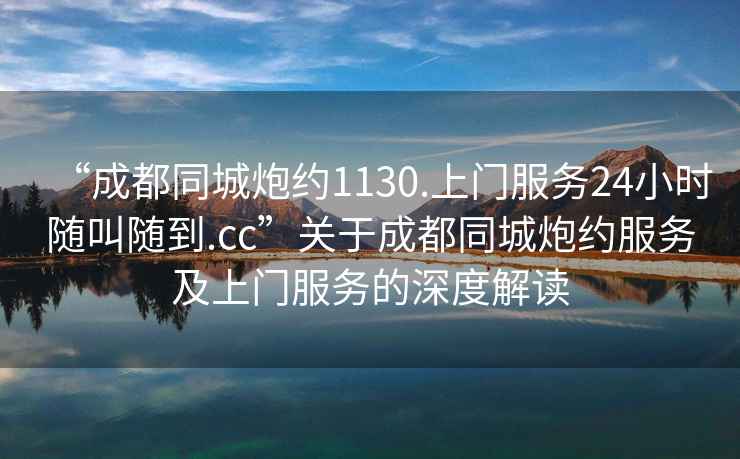 “成都同城炮約1130.上門服務24小時隨叫隨到.cc”關于成都同城炮約服務及上門服務的深度解讀