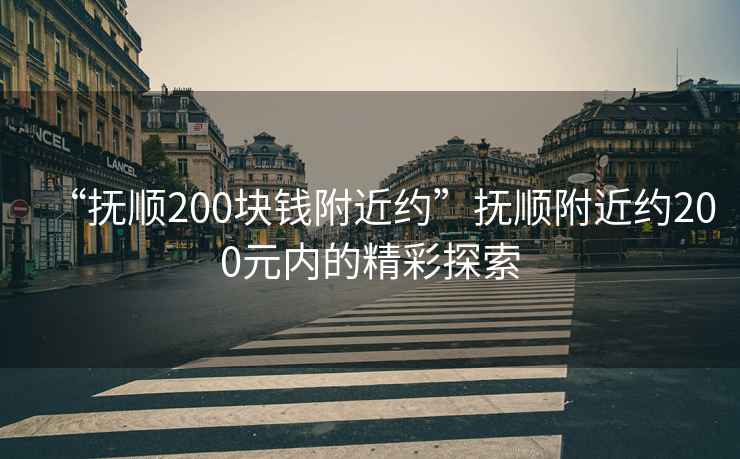 “撫順200塊錢附近約”撫順附近約200元內的精彩探索