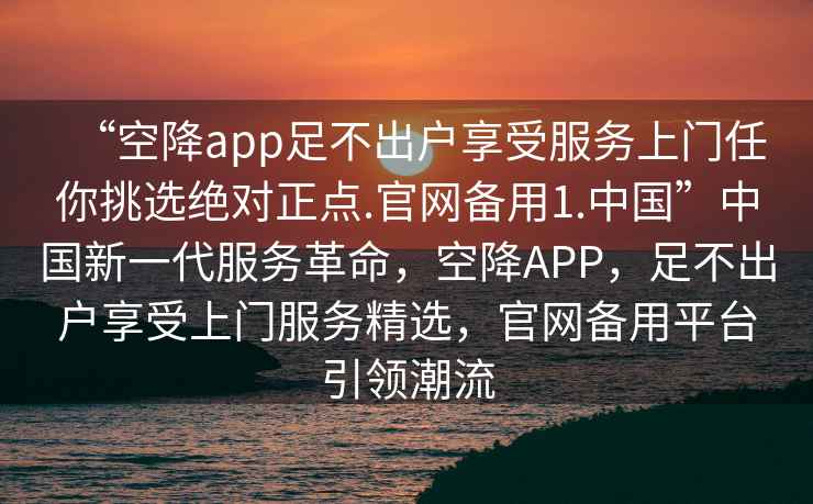 “空降app足不出戶享受服務上門任你挑選絕對正點.官網備用1.中國”中國新一代服務革命，空降APP，足不出戶享受上門服務精選，官網備用平臺引領潮流
