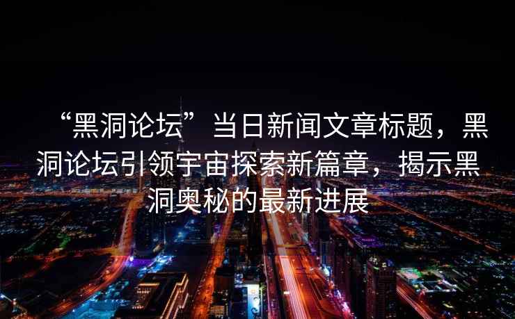 “黑洞論壇”當日新聞文章標題，黑洞論壇引領宇宙探索新篇章，揭示黑洞奧秘的最新進展