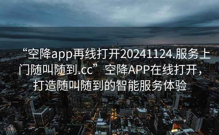 “空降app再線打開20241124.服務(wù)上門隨叫隨到.cc”空降A(chǔ)PP在線打開，打造隨叫隨到的智能服務(wù)體驗