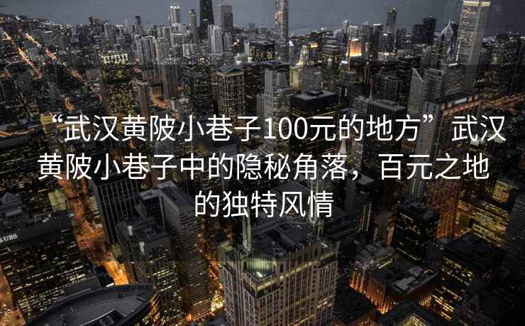 “武漢黃陂小巷子100元的地方”武漢黃陂小巷子中的隱秘角落，百元之地的獨特風情