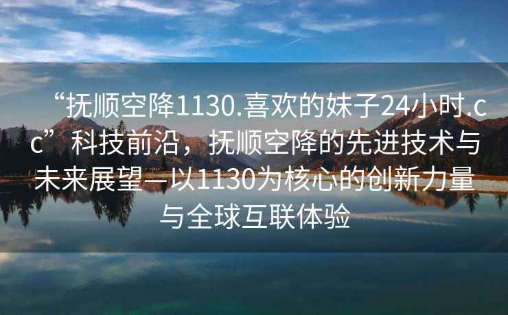 “撫順空降1130.喜歡的妹子24小時.cc”科技前沿，撫順空降的先進技術與未來展望—以1130為核心的創新力量與全球互聯體驗