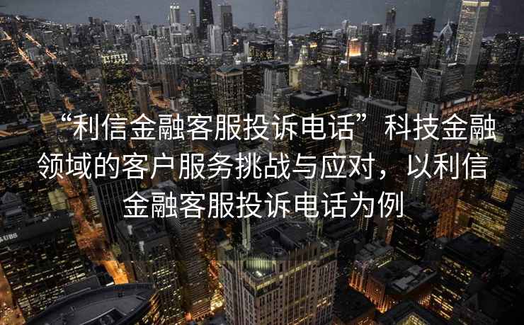 “利信金融客服投訴電話”科技金融領域的客戶服務挑戰與應對，以利信金融客服投訴電話為例