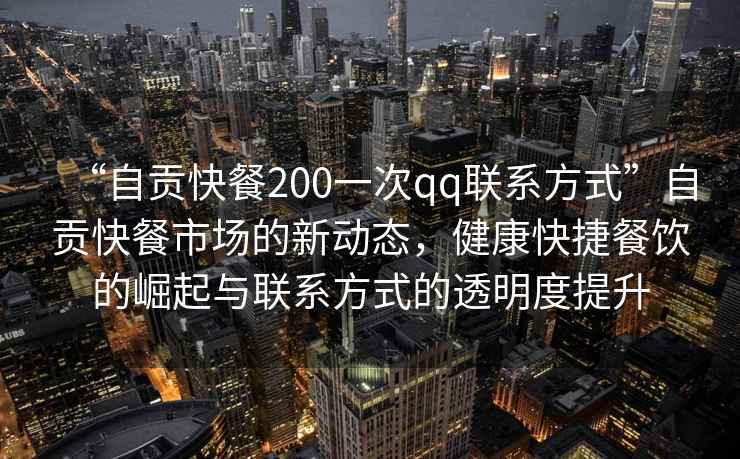 “自貢快餐200一次qq聯系方式”自貢快餐市場的新動態，健康快捷餐飲的崛起與聯系方式的透明度提升