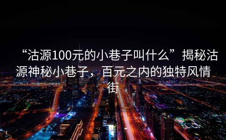 “沽源100元的小巷子叫什么”揭秘沽源神秘小巷子，百元之內的獨特風情街