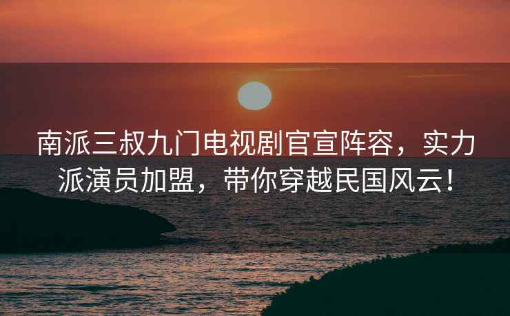 南派三叔九門電視劇官宣陣容，實力派演員加盟，帶你穿越民國風云！