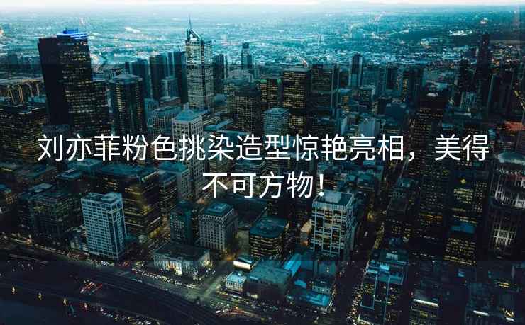 劉亦菲粉色挑染造型驚艷亮相，美得不可方物！
