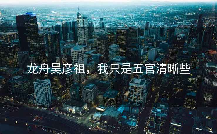 龍舟吳彥祖，我只是五官清晰些