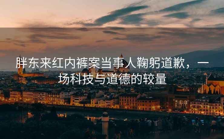 胖東來紅內褲案當事人鞠躬道歉，一場科技與道德的較量