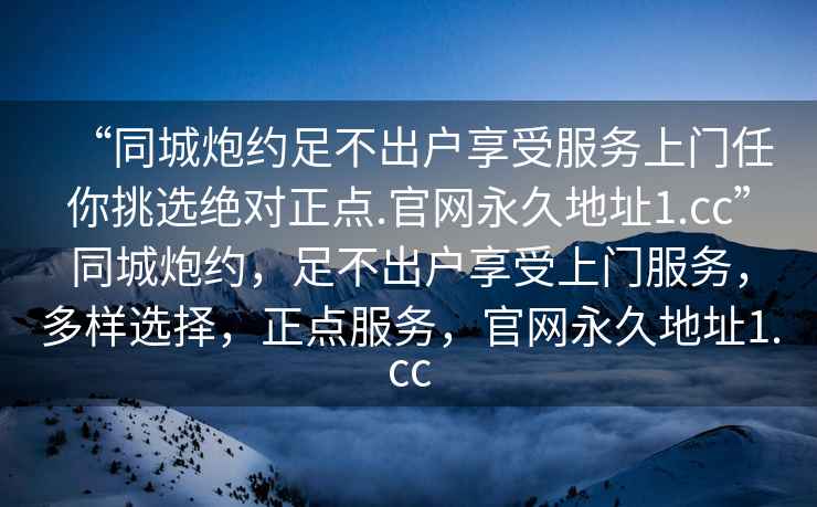 “同城炮約足不出戶享受服務上門任你挑選絕對正點.官網永久地址1.cc”同城炮約，足不出戶享受上門服務，多樣選擇，正點服務，官網永久地址1.cc