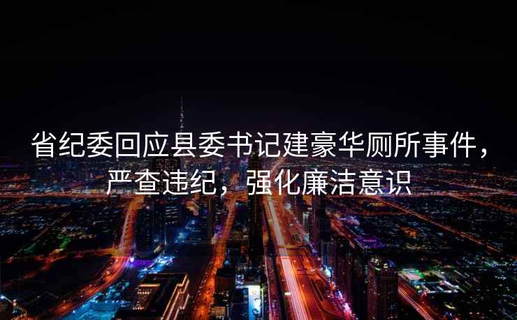 省紀(jì)委回應(yīng)縣委書記建豪華廁所事件，嚴(yán)查違紀(jì)，強(qiáng)化廉潔意識(shí)