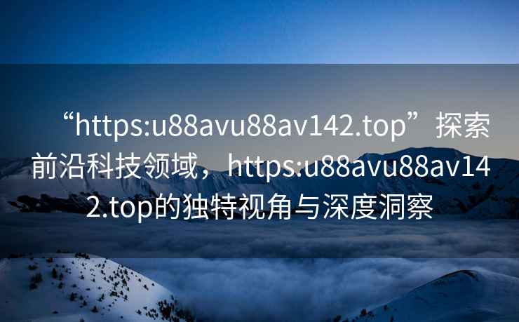 “https:u88avu88av142.top”探索前沿科技領(lǐng)域，https:u88avu88av142.top的獨(dú)特視角與深度洞察