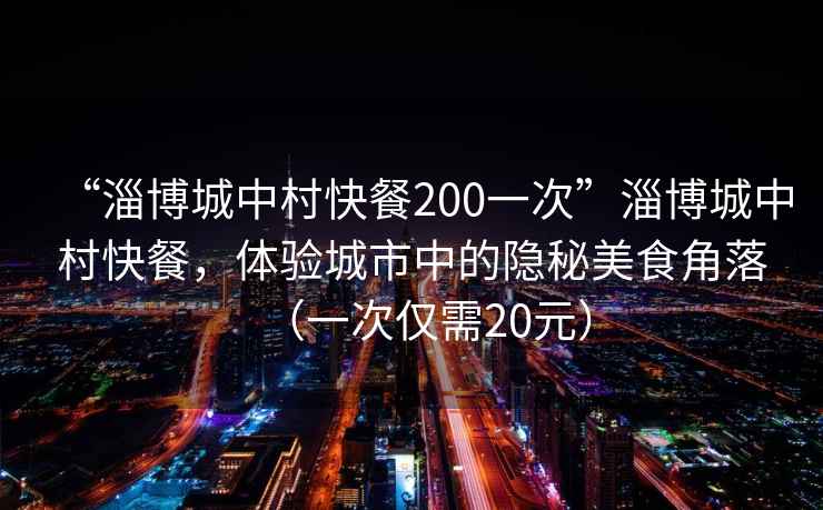 “淄博城中村快餐200一次”淄博城中村快餐，體驗城市中的隱秘美食角落（一次僅需20元）