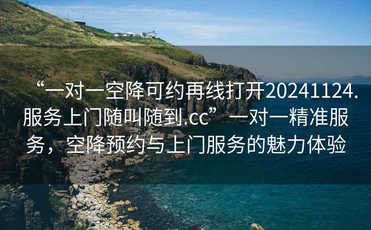 “一對一空降可約再線打開20241124.服務上門隨叫隨到.cc”一對一精準服務，空降預約與上門服務的魅力體驗