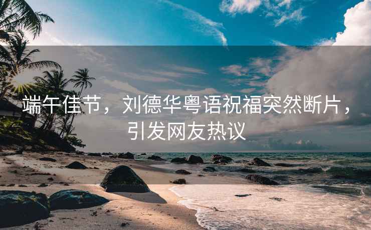端午佳節，劉德華粵語祝福突然斷片，引發網友熱議