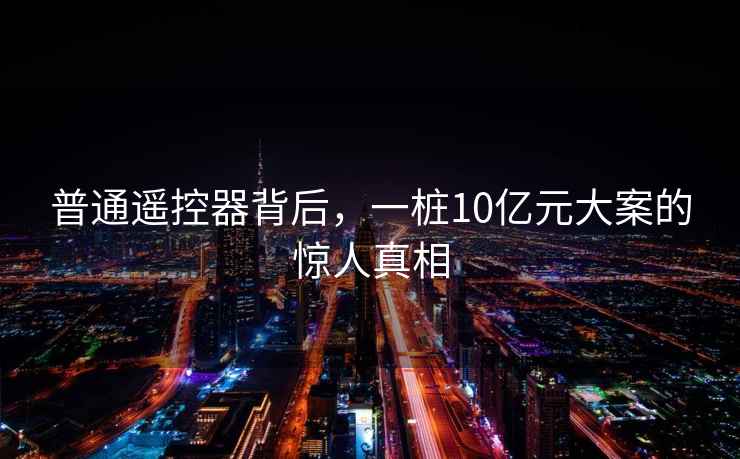 普通遙控器背后，一樁10億元大案的驚人真相