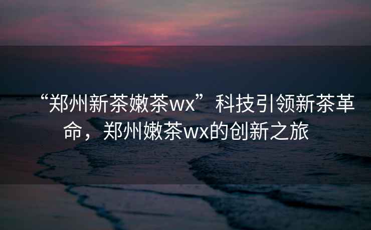 “鄭州新茶嫩茶wx”科技引領新茶革命，鄭州嫩茶wx的創新之旅