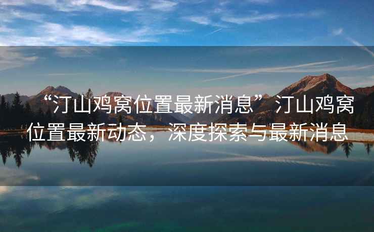 “汀山雞窩位置最新消息”汀山雞窩位置最新動態，深度探索與最新消息