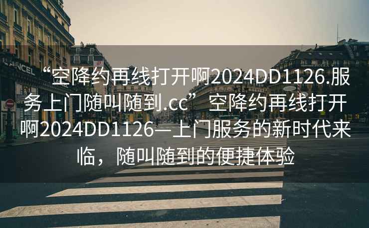 “空降約再線打開啊2024DD1126.服務(wù)上門隨叫隨到.cc”空降約再線打開啊2024DD1126—上門服務(wù)的新時(shí)代來(lái)臨，隨叫隨到的便捷體驗(yàn)