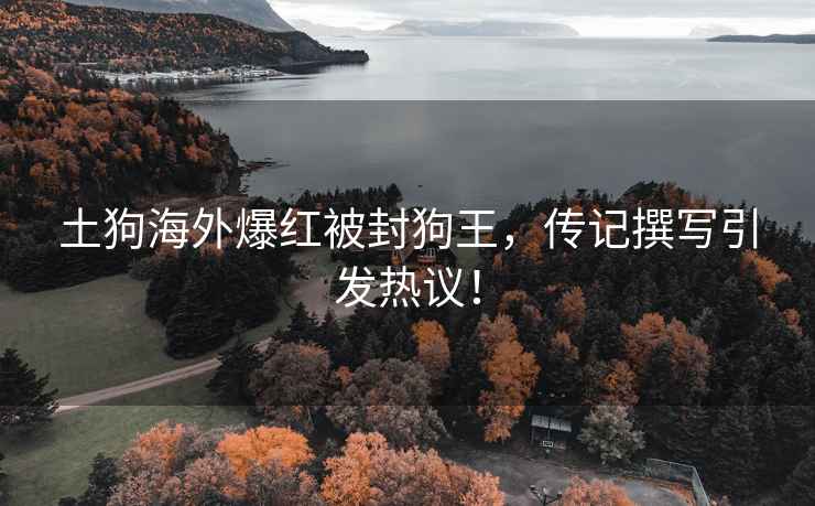 土狗海外爆紅被封狗王，傳記撰寫引發熱議！