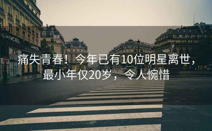 痛失青春！今年已有10位明星離世，最小年僅20歲，令人惋惜