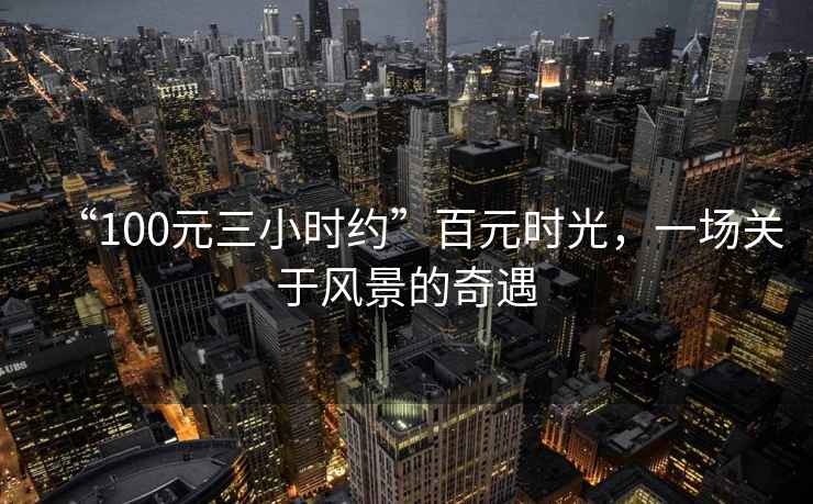“100元三小時約”百元時光，一場關于風景的奇遇