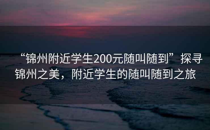 “錦州附近學生200元隨叫隨到”探尋錦州之美，附近學生的隨叫隨到之旅