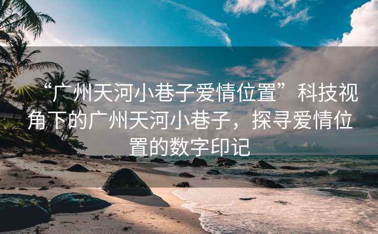 “廣州天河小巷子愛情位置”科技視角下的廣州天河小巷子，探尋愛情位置的數(shù)字印記