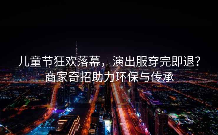 兒童節狂歡落幕，演出服穿完即退？商家奇招助力環保與傳承