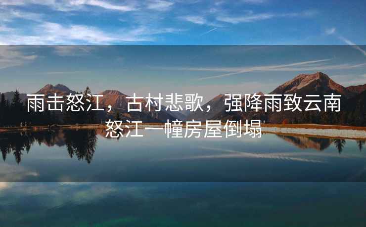 雨擊怒江，古村悲歌，強降雨致云南怒江一幢房屋倒塌