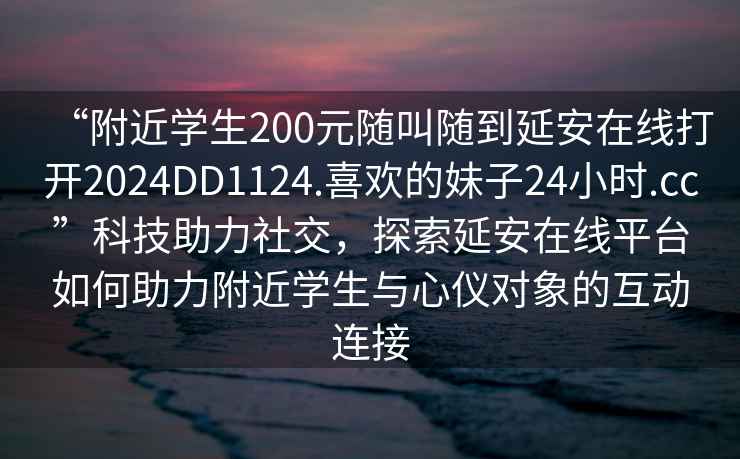 “附近學(xué)生200元隨叫隨到延安在線打開2024DD1124.喜歡的妹子24小時.cc”科技助力社交，探索延安在線平臺如何助力附近學(xué)生與心儀對象的互動連接
