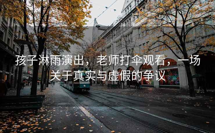 孩子淋雨演出，老師打傘觀看，一場關于真實與虛假的爭議