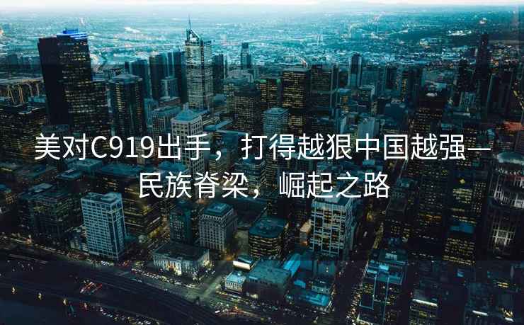 美對C919出手，打得越狠中國越強—民族脊梁，崛起之路