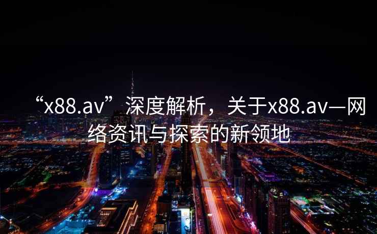 “x88.av”深度解析，關(guān)于x88.av—網(wǎng)絡(luò)資訊與探索的新領(lǐng)地