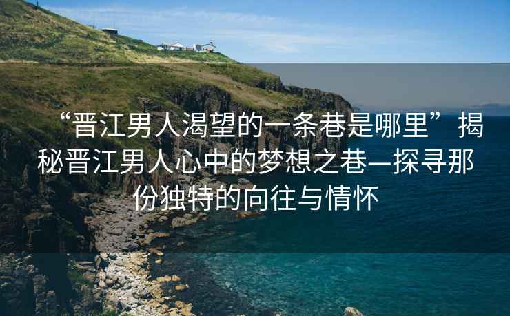 “晉江男人渴望的一條巷是哪里”揭秘晉江男人心中的夢想之巷—探尋那份獨特的向往與情懷