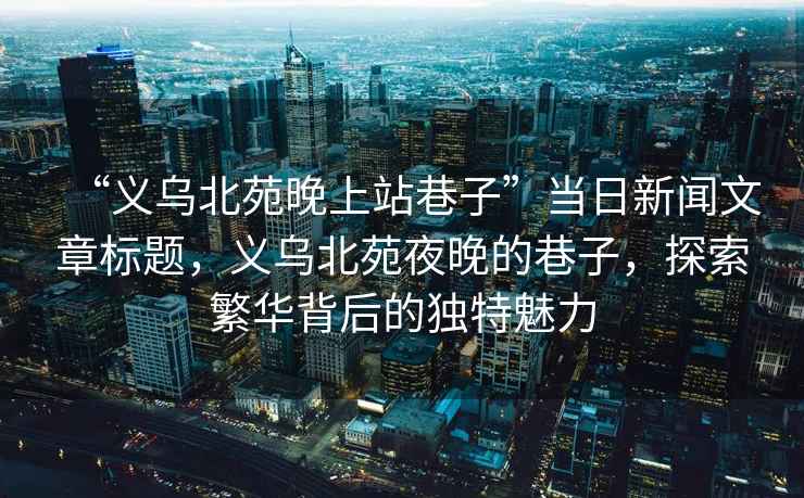 “義烏北苑晚上站巷子”當日新聞文章標題，義烏北苑夜晚的巷子，探索繁華背后的獨特魅力