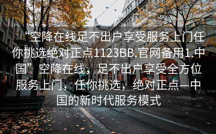 “空降在線足不出戶享受服務上門任你挑選絕對正點1123BB.官網備用1.中國”空降在線，足不出戶享受全方位服務上門，任你挑選，絕對正點—中國的新時代服務模式
