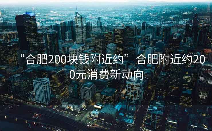 “合肥200塊錢附近約”合肥附近約200元消費新動向