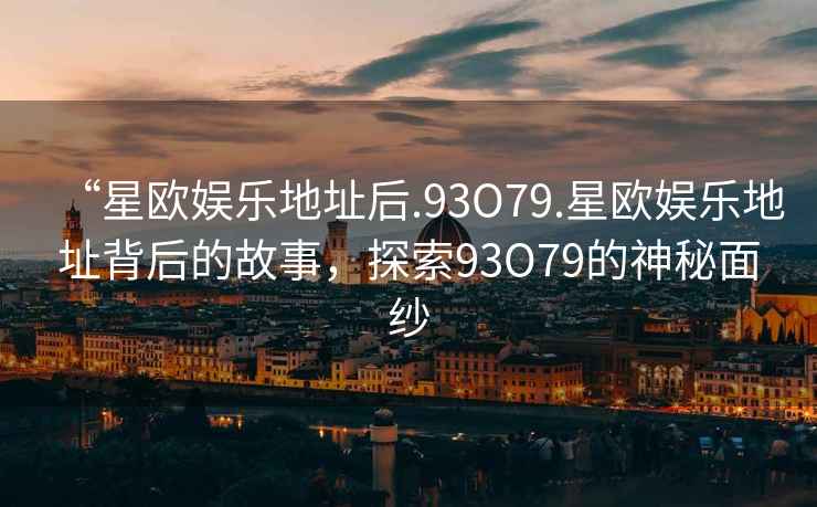 “星歐娛樂地址后.93O79.星歐娛樂地址背后的故事，探索93O79的神秘面紗