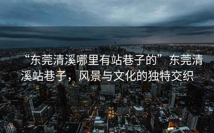 “東莞清溪哪里有站巷子的”東莞清溪站巷子，風景與文化的獨特交織