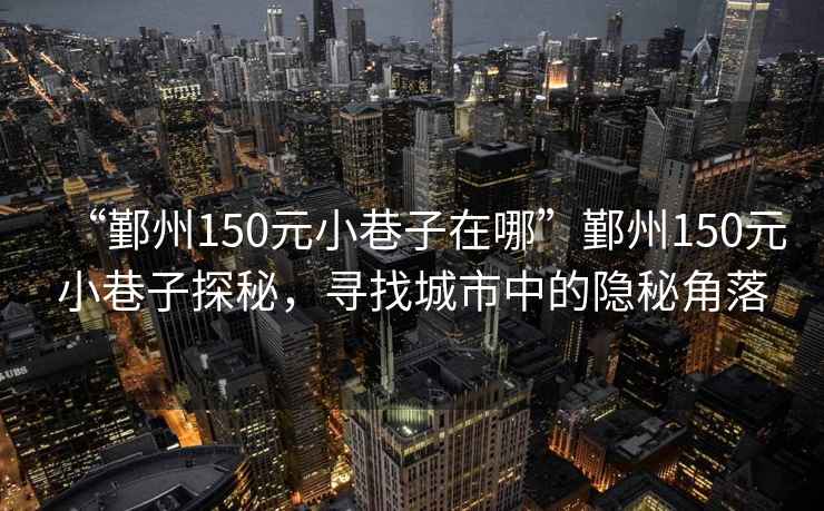 “鄞州150元小巷子在哪”鄞州150元小巷子探秘，尋找城市中的隱秘角落